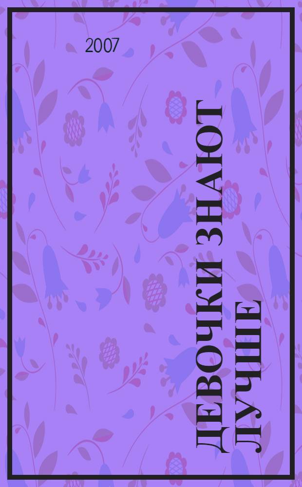 Девочки знают лучше : девчонкам от девчонок: советы по жизни : секреты выживания современной девчонки