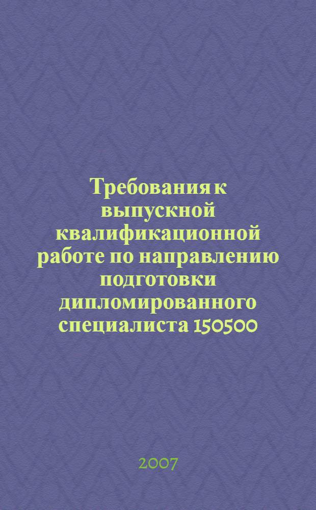 Требования к выпускной квалификационной работе по направлению подготовки дипломированного специалиста 150500 - "Материаловедение, технологии материалов и покрытий", специальность 150501 - "Материаловедение в машиностроении"