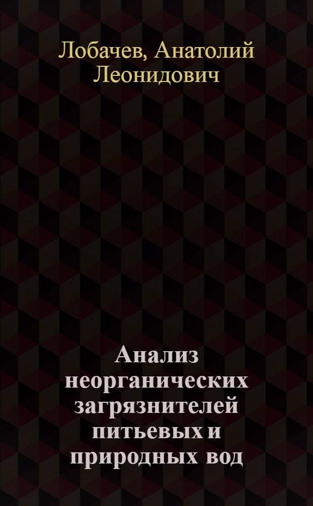 Анализ неорганических загрязнителей питьевых и природных вод : учебное пособие для студентов, обучающихся по специальности 020101.65 - Химия