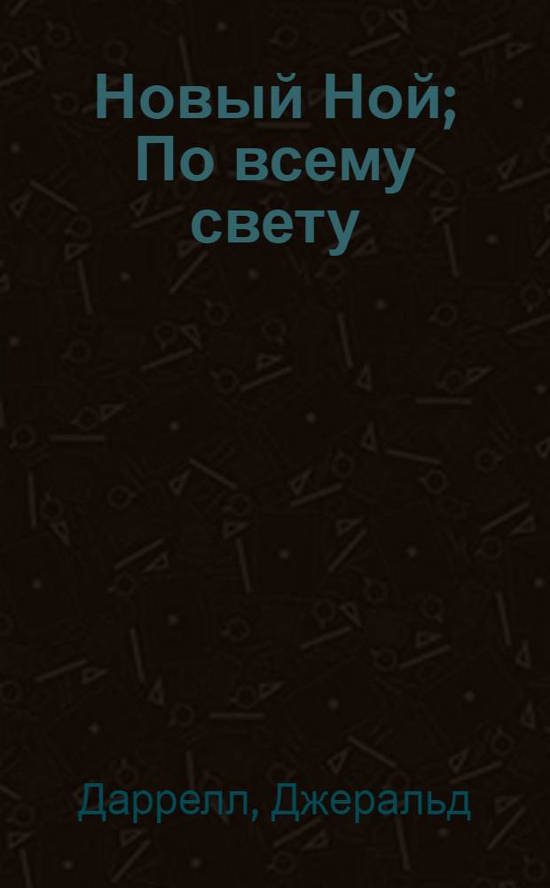 Новый Ной; По всему свету; Зоопарк в моем гараже; Земля шорохов; Поместье-зверинец: перевод с английского / Джеральд Даррелл