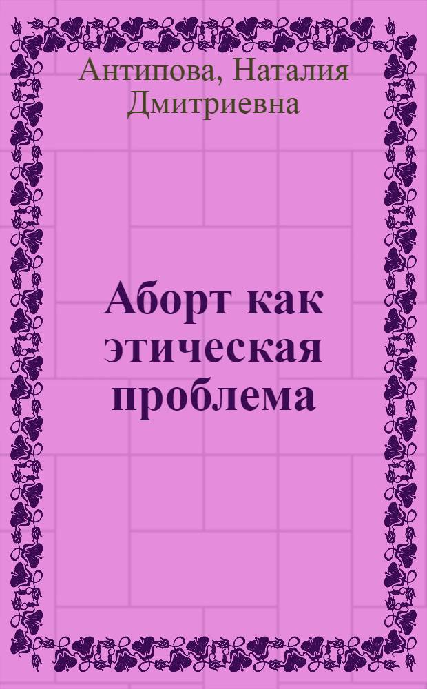 Аборт как этическая проблема : автореферат диссертации на соискание ученой степени к.филос.н. : специальность 09.00.05
