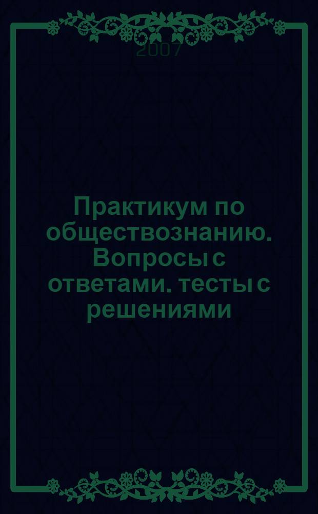 Практикум по обществознанию. Вопросы с ответами. тесты с решениями