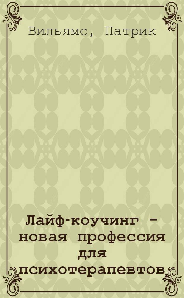 Лайф-коучинг - новая профессия для психотерапевтов : как перейти от психотерапии к коучингу : перевод с английского