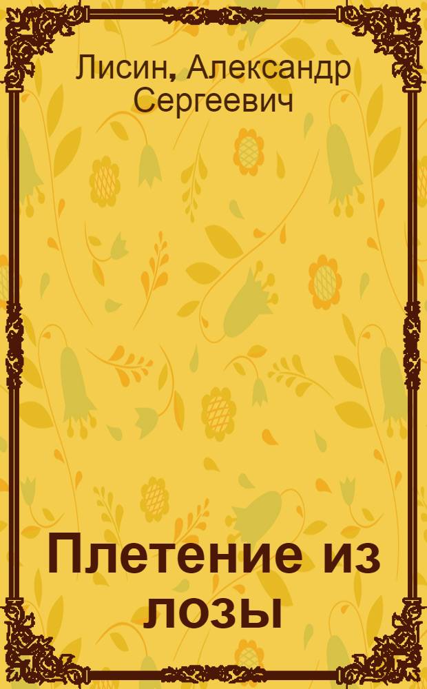 Плетение из лозы : заготовка прута. Инструменты. Виды плетения. Корзины. Конфетницы. Плетеные табуреты