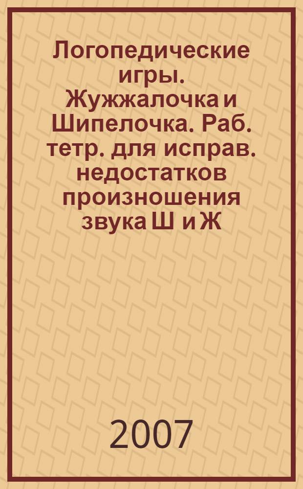 Логопедические игры. Жужжалочка и Шипелочка. Раб. тетр. для исправ. недостатков произношения звука Ш и Ж