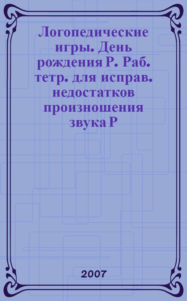 Логопедические игры. День рождения Р. Раб. тетр. для исправ. недостатков произношения звука Р