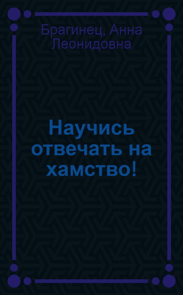 Научись отвечать на хамство! : признаки хамства, как дать отпор наглецам, искусство дипломатии