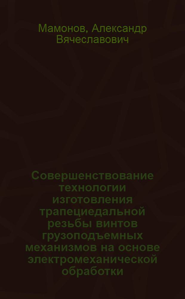 Совершенствование технологии изготовления трапециедальной резьбы винтов грузоподъемных механизмов на основе электромеханической обработки : автореф. дис. на соиск. учен. степ. канд. техн. наук : специальность 05.02.08 <Технология машиностроения>
