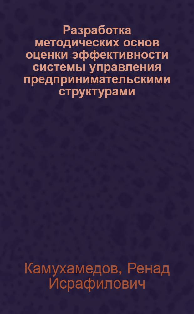 Разработка методических основ оценки эффективности системы управления предпринимательскими структурами : автореф. дис. на соиск. учен. степ. канд. экон. наук : специальность 08.00.05 <Экономика и упр. нар. хоз-вом>