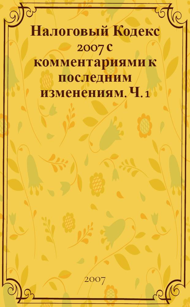 Налоговый Кодекс 2007 с комментариями к последним изменениям. Ч. 1