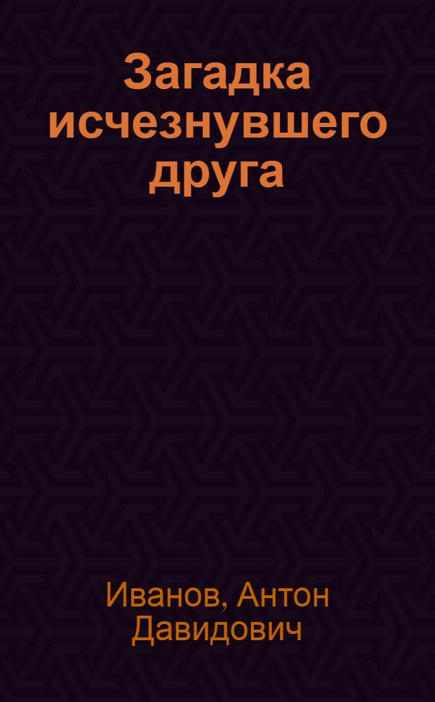 Загадка исчезнувшего друга : повесть