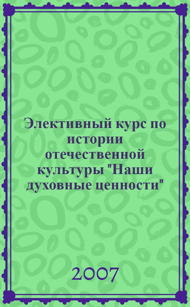 Элективный курс по истории отечественной культуры "Наши духовные ценности" : 10-11 классы