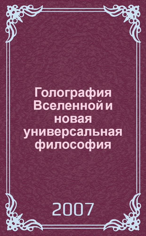 Голография Вселенной и новая универсальная философия = Holography of the universe and new universal philosophy : возрождение метафизики и революция в философии