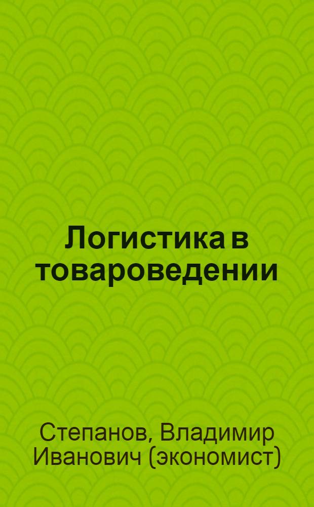 Логистика в товароведении : учебник : для студентов высших учебных заведений, обучающихся по специальности 080401 "Товароведение и экспертиза товаров (по областям применения)"