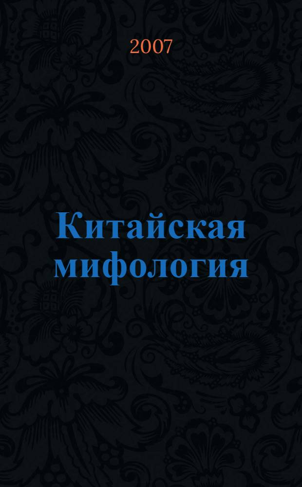 Китайская мифология : энциклопедия : древние мифологические традиции, легендарные императорские династии, мифологические каноны, конфуцианство, даосизм, буддизм