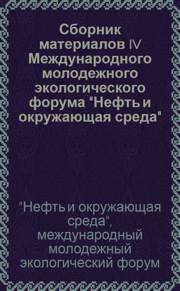 Сборник материалов IV Международного молодежного экологического форума "Нефть и окружающая среда", [21-25 августа 2006 года] = Collection of materials of the IV international youth ecological forum "Oil and environment", [august 21-25, 2006]