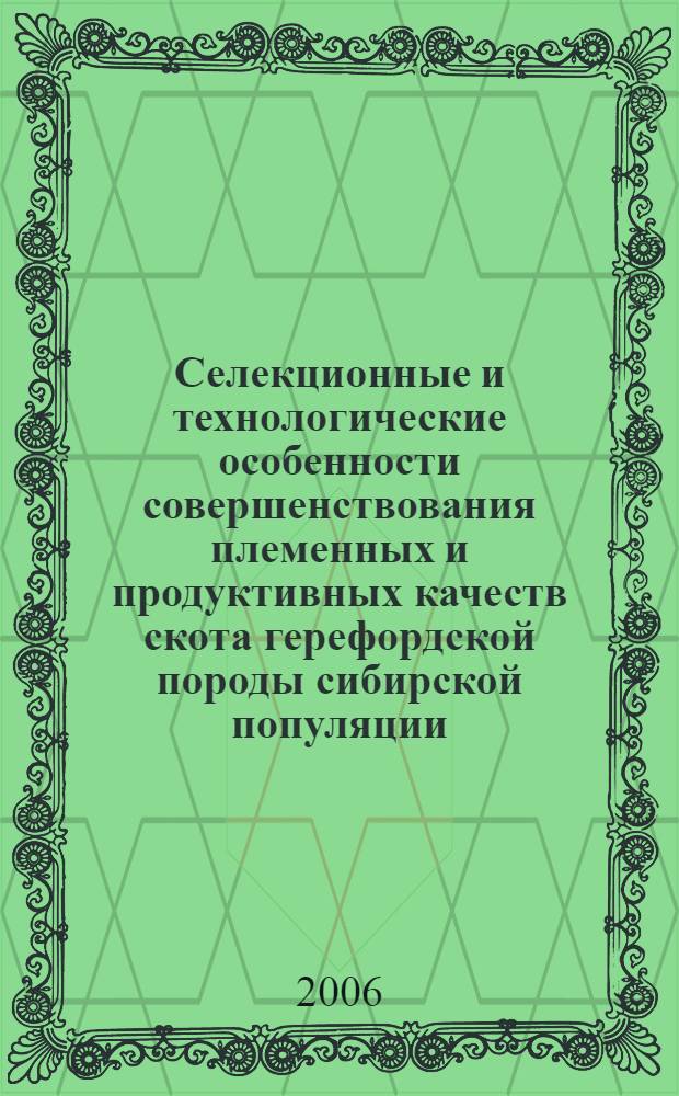 Селекционные и технологические особенности совершенствования племенных и продуктивных качеств скота герефордской породы сибирской популяции : автореф. дис. на соиск. учен. степ. д-ра с.-х. наук : специальность 06.02.01 <Разведение, селекция, генетика и воспроизводство с.-х. животных> : специальность 06.02.04 <Част. зоотехния,технология пр-ва продуктов животноводства>