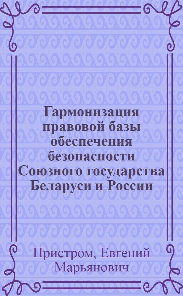Гармонизация правовой базы обеспечения безопасности Союзного государства Беларуси и России : автореф. дис. на соиск. учен. степ. канд. юрид. наук : специальность 05.26.02 <Безопасность в чрезвычайн. ситуациях> : специальность 12.00.02 <Конституц. право,муницип.право>