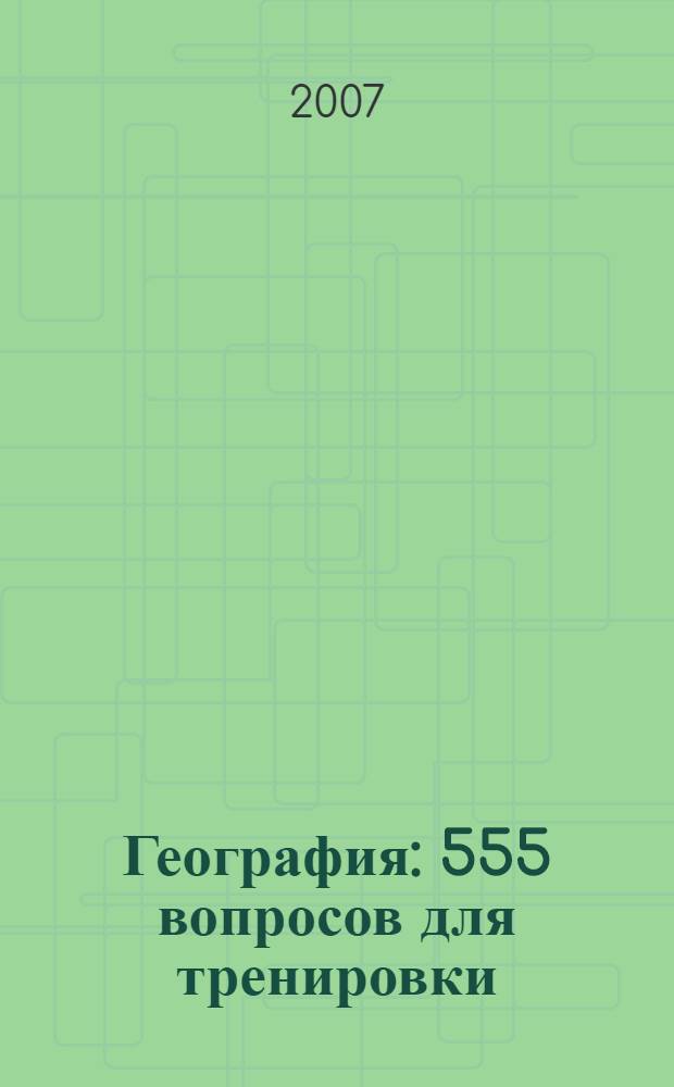 География : 555 вопросов для тренировки : учебное пособие : старшеклассникам средней школы при поготовке к ЕГЭ по географии