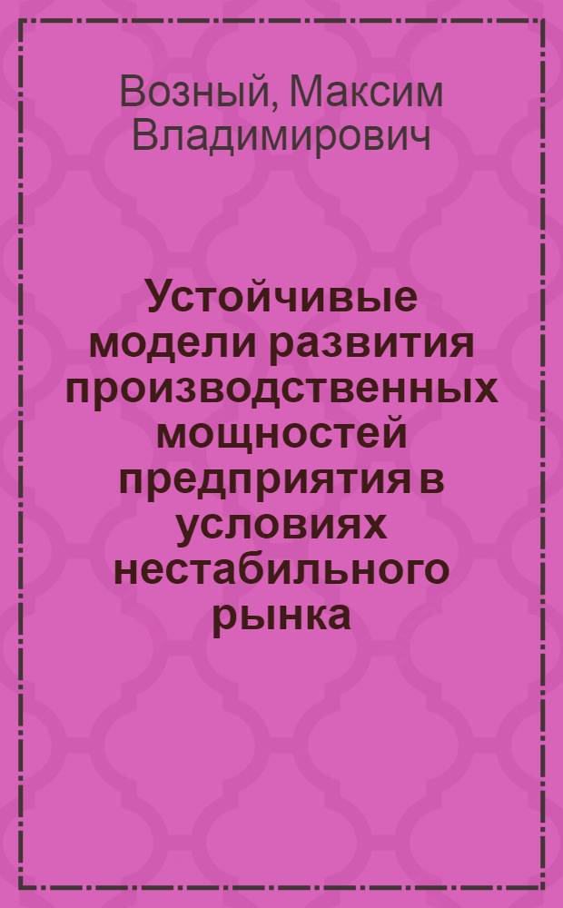 Устойчивые модели развития производственных мощностей предприятия в условиях нестабильного рынка : автореф. дис. на соиск. учен. степ. канд. техн. наук : специальность 05.13.10 <Упр. в соц. и экон. системах>