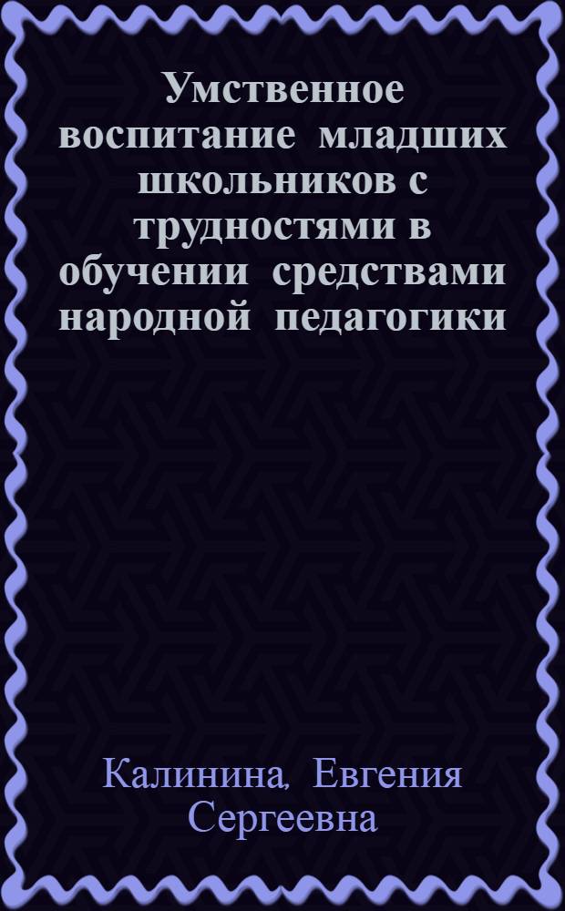Умственное воспитание младших школьников с трудностями в обучении средствами народной педагогики : автореф. дис. на соиск. учен. степ. канд. пед. наук : специальность 13.00.01 <Общ. педагогика, история педагогики и образования>