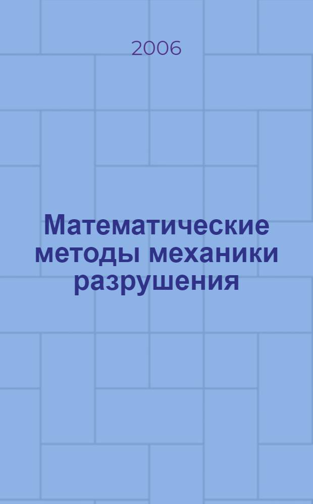Математические методы механики разрушения : учебное пособие для студентов высших учебных заведений по специальностям "Мехеника" и "Прикладная математика"