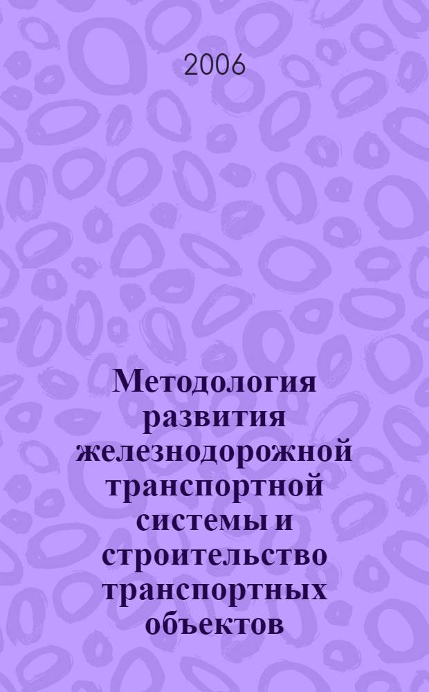 Методология развития железнодорожной транспортной системы и строительство транспортных объектов : дис. в форме науч. докл. на соиск. учен. степ. д-ра техн. наук : специальность 05.02.22 <Орг. пр-ва>