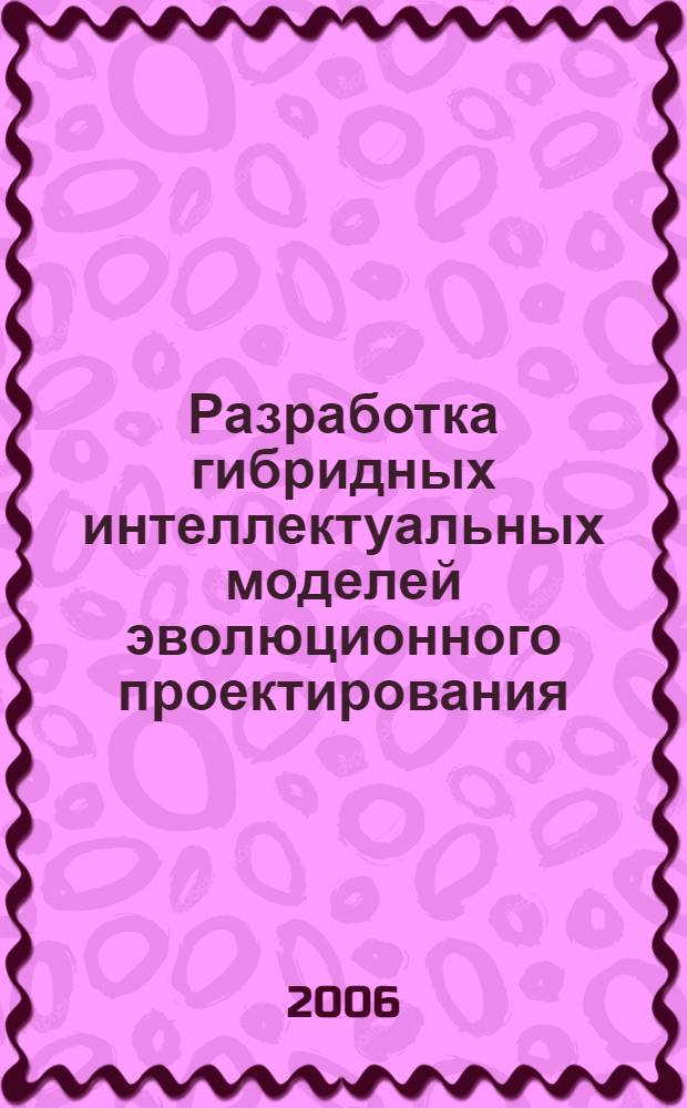 Разработка гибридных интеллектуальных моделей эволюционного проектирования : автореф. дис. на соиск. учен. степ. канд. техн. наук : специальность 05.13.12 <Системы автоматизации проектирования> : специальность 05.13.17 <Теорет. основы информатики>