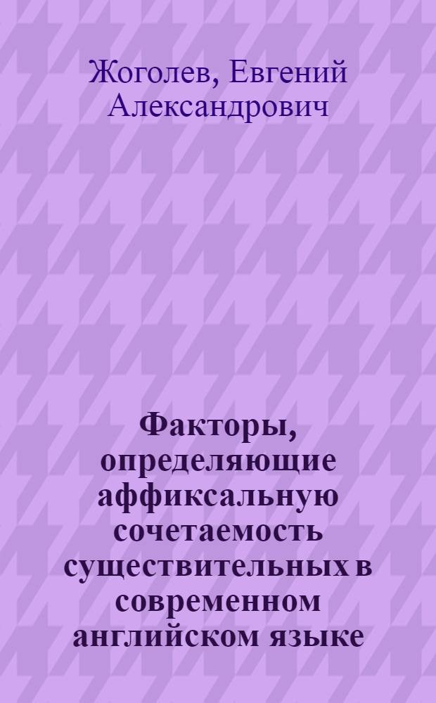 Факторы, определяющие аффиксальную сочетаемость существительных в современном английском языке : автореф. дис. на соиск. учен. степ. канд. филол. наук : специальность 10.02.04 <Герм. яз.>