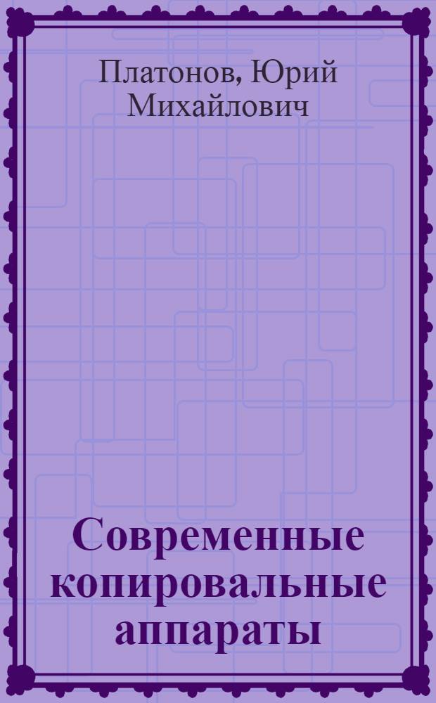 Современные копировальные аппараты : секреты эксплуатации и ремонта : приложение к журналу "Ремонт & "