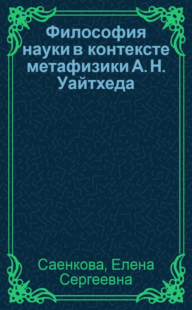 Философия науки в контексте метафизики А. Н. Уайтхеда : автореф. дис. на соиск. учен. степ. канд. филос. наук : специальность 09.00.03 <История философии>