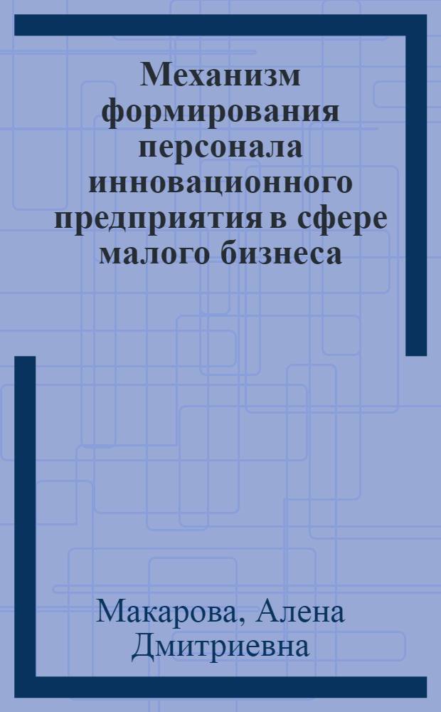 Механизм формирования персонала инновационного предприятия в сфере малого бизнеса : автореф. дис. на соиск. учен. степ. канд. экон. наук : специальность 08.00.05 <Экономика и упр. нар. хоз-вом>