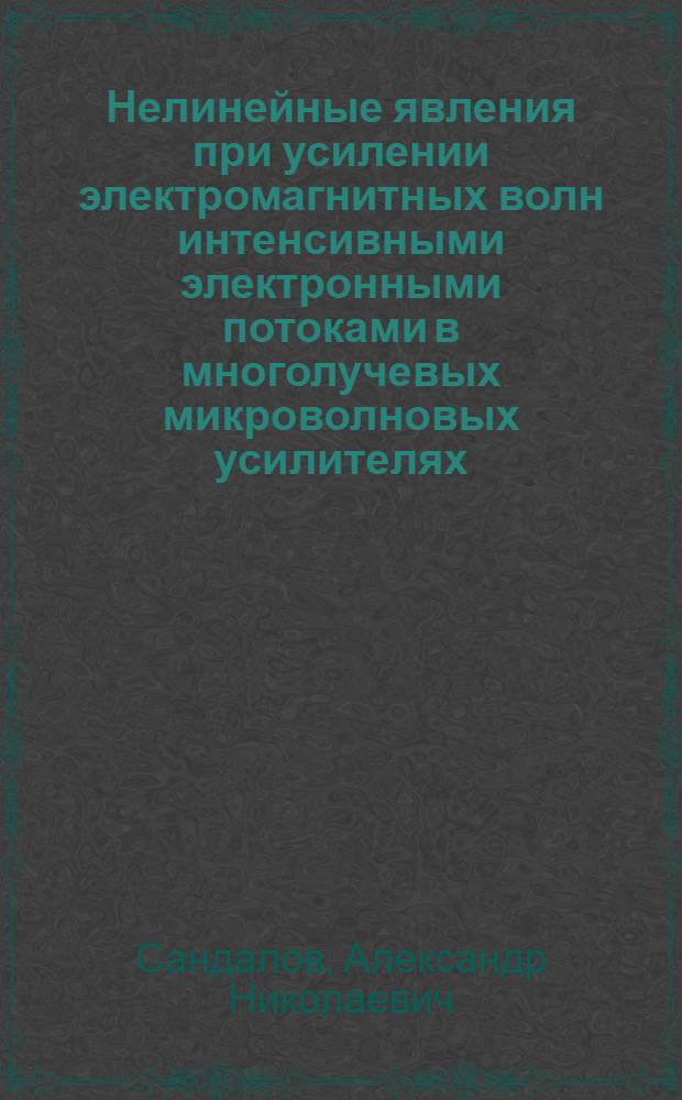 Нелинейные явления при усилении электромагнитных волн интенсивными электронными потоками в многолучевых микроволновых усилителях : автореф. дис. на соиск. учен. степ. д-ра физ.-мат. наук : специальность 01.04.04 <Физ. электроника>
