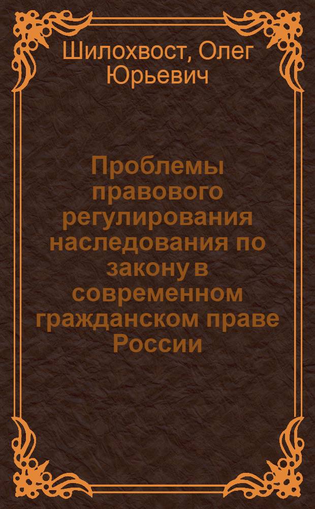 Проблемы правового регулирования наследования по закону в современном гражданском праве России : автореф. дис. на соиск. учен. степ. д-ра юрид. наук : специальность 12.00.03 <Гражд. право; предпринимат. право; семейн. право; междунар. част. право>
