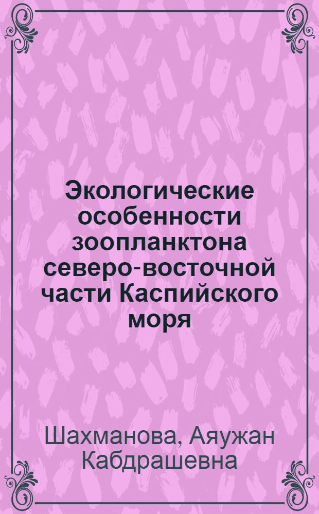 Экологические особенности зоопланктона северо-восточной части Каспийского моря : (зоны предстоящей к освоению нефтегазовых месторождений Казахстанского сектора) : автореф. дис. на соиск. учен. степ. канд. биол. наук : специальность 03.00.16 <Экология>