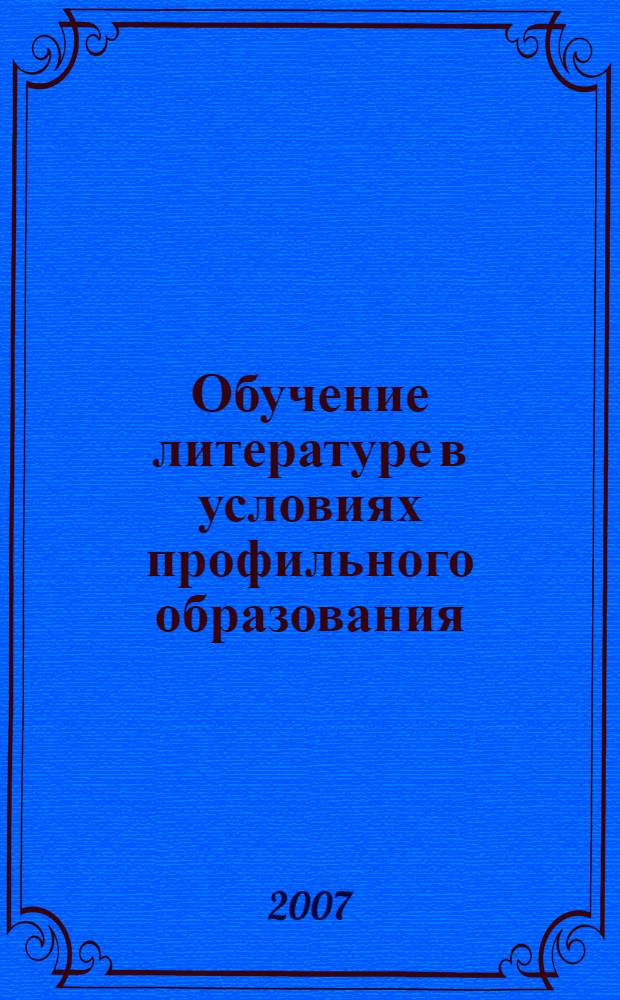 Обучение литературе в условиях профильного образования : вопросы теории и практики преподавания литературы в старших классах гуманитарного профиля