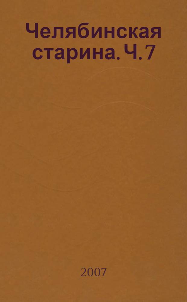 Челябинская старина. Ч. 7 : Скорописные тексты из фондов южноуральских заводских контор конца XVIII - начала XIX вв.