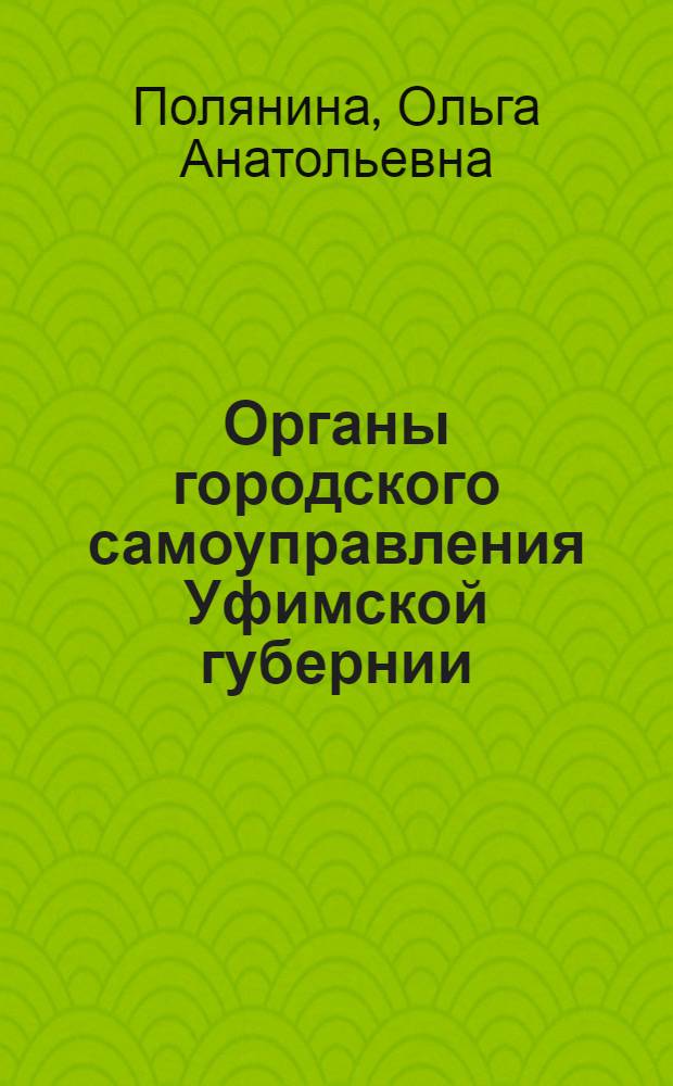 Органы городского самоуправления Уфимской губернии (1900 - начало 1917 г.) : монография
