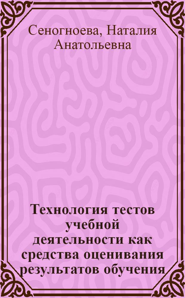 Технология тестов учебной деятельности как средства оценивания результатов обучения : автореф. дис. на соиск. учен. степ. д-ра пед. наук : специальность 13.00.01 <Общ. педагогика, история педагогики и образования>