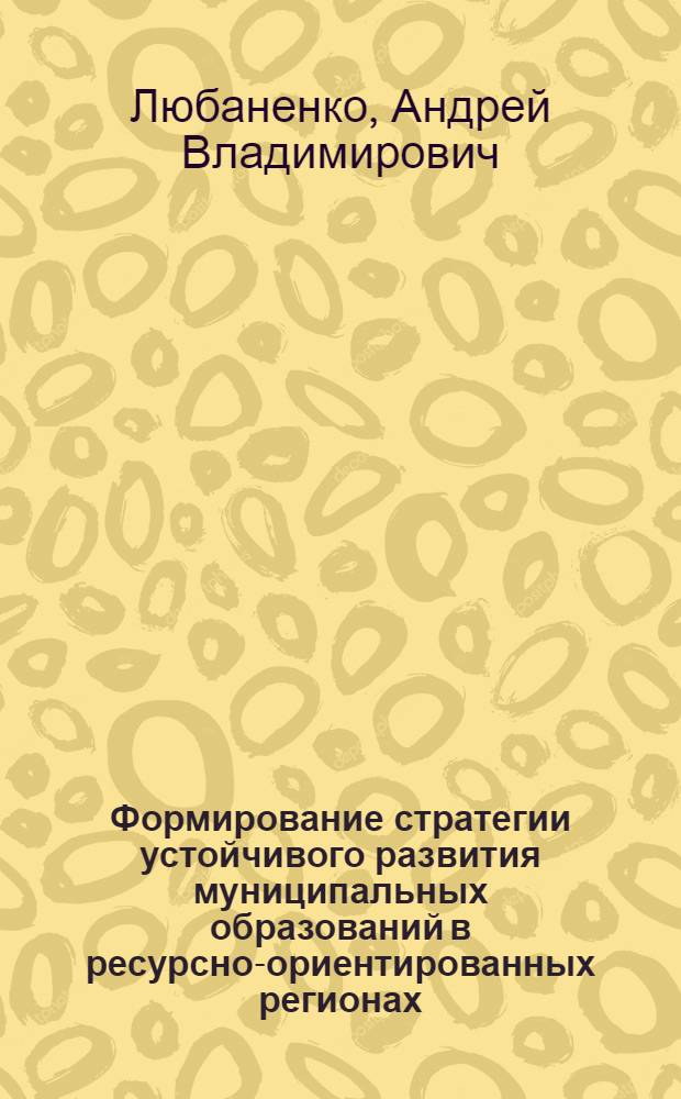 Формирование стратегии устойчивого развития муниципальных образований в ресурсно-ориентированных регионах : автореф. дис. на соиск. учен. степ. канд. экон. наук : специальность 08.00.05 <Экономика и упр. нар. хоз-вом>