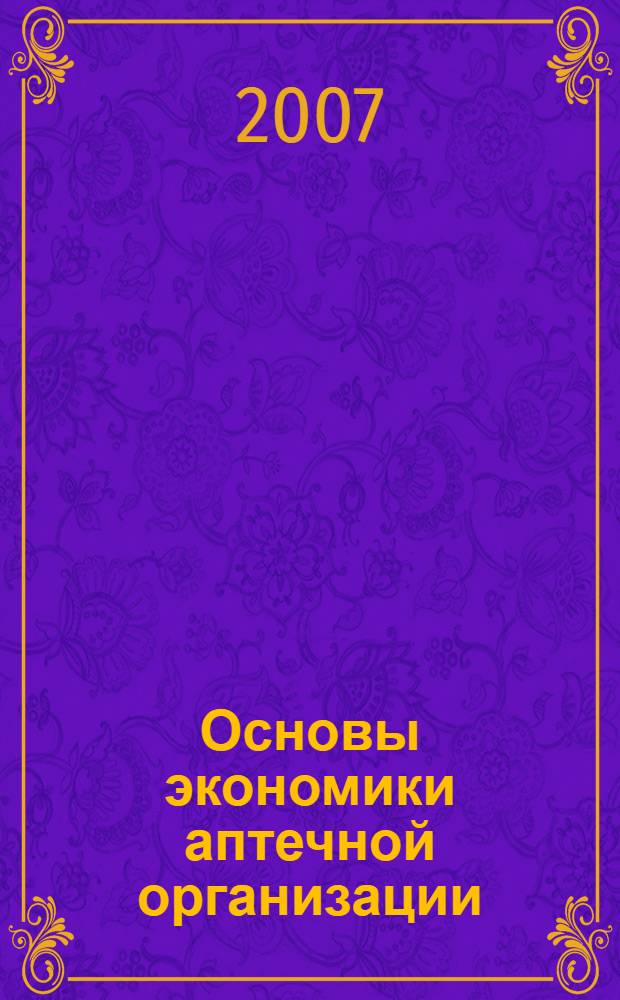 Основы экономики аптечной организации : учебное пособие для студентов очного и заочного отделений фармацевтического факультета