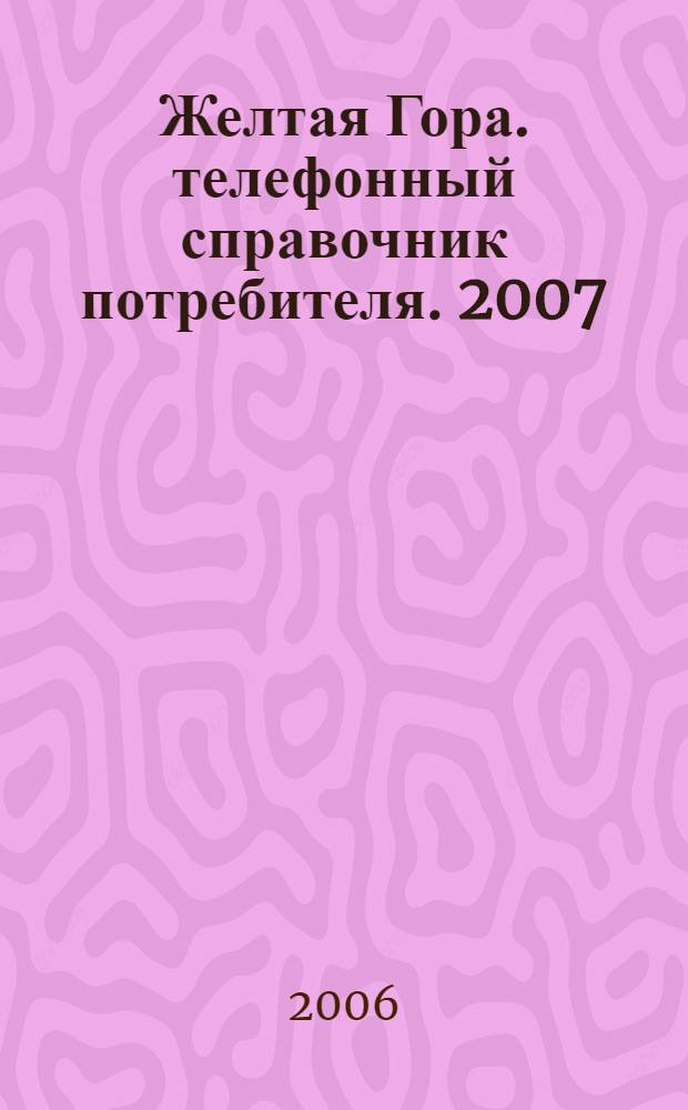 Желтая Гора. телефонный справочник потребителя. 2007