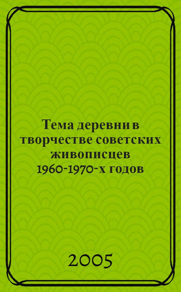 Тема деревни в творчестве советских живописцев 1960-1970-х годов : автореферат диссертации на соискание ученой степени к.иск. : специальность 17.00.04