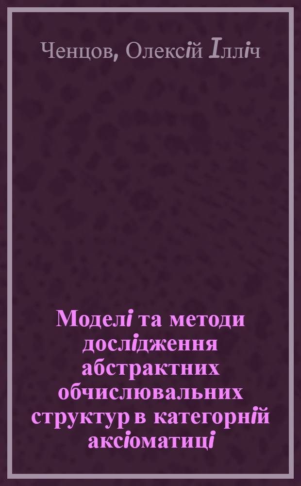 Моделi та методи дослiдження абстрактних обчислювальних структур в категорнiй аксiоматицi : автореферат диссертации на соискание ученой степени к.ф.-м.н. : специальность 01.05.01