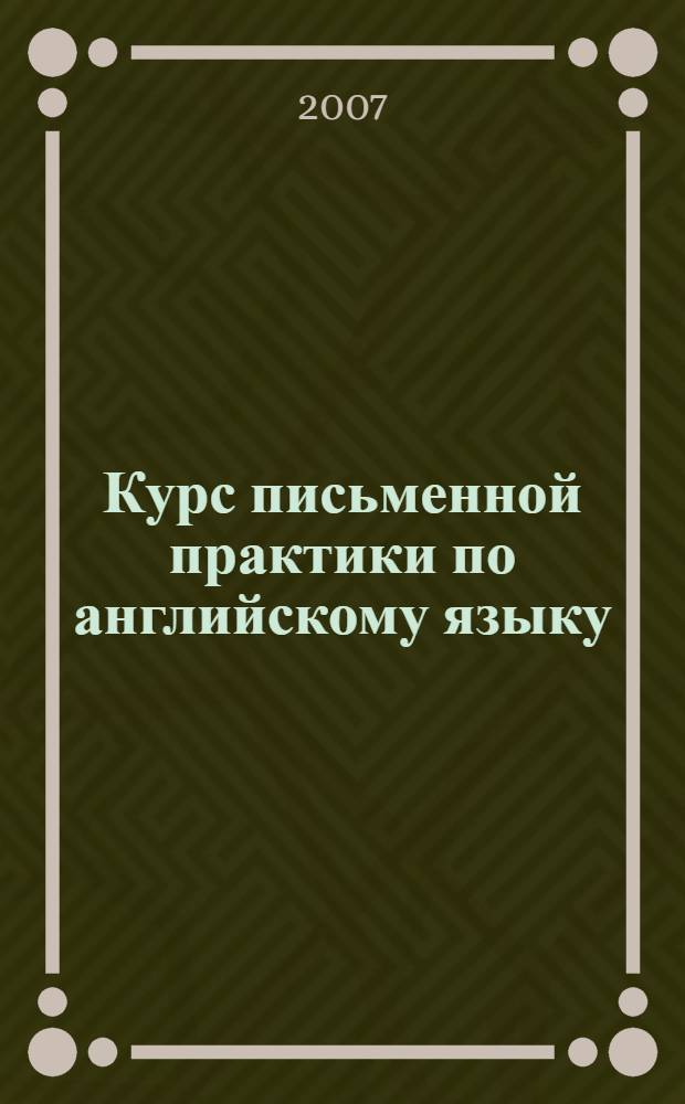 Курс письменной практики по английскому языку : учебное пособие по письменной практике английского языка для студентов старших курсов языковых специальностей