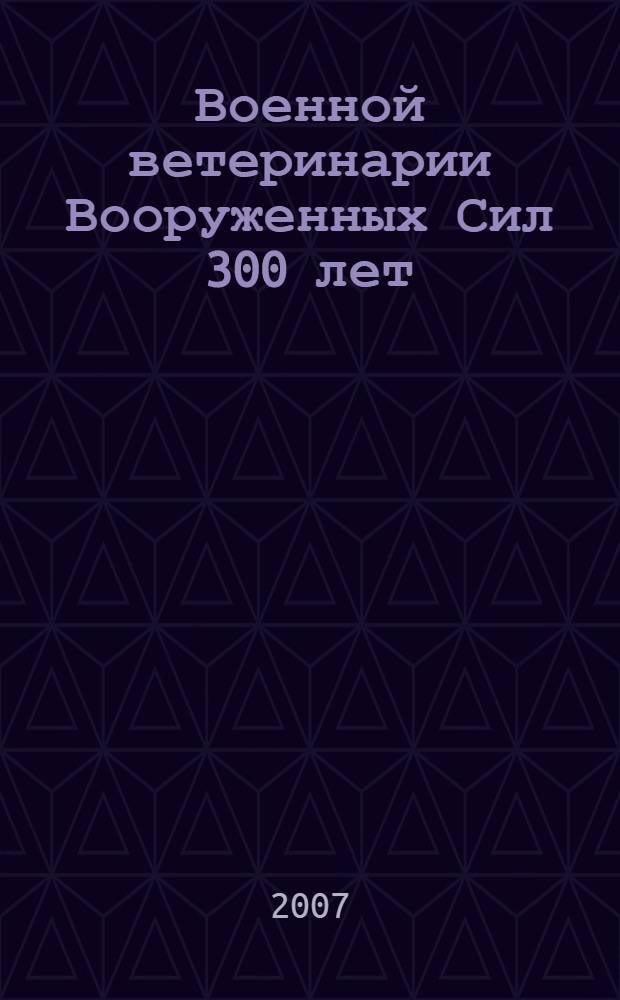 Военной ветеринарии Вооруженных Сил 300 лет : иллюстрированный сборник научных статей