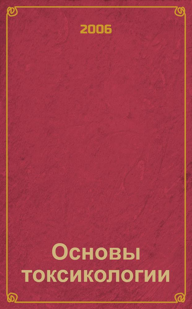 Основы токсикологии : учебное пособие : для студентов по специальностям "Охрана окружающей среды и рациональное использование природных ресурсов" (280201), "Инженерная защита окружающей среды" (280202), " Химическая технология органических веществ" (240401) специализации "Технология химико-фармацевтических препаратов" (240401.65-05), "Технология мяса и мясных продуктов" (270900) и "Технология хлеба, кондитерских и макаронных изделий" (270300)