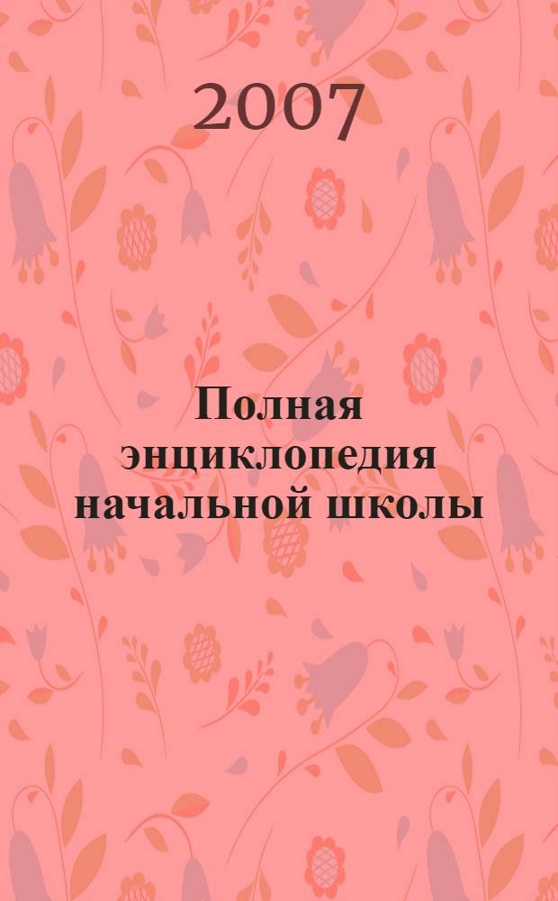 Полная энциклопедия начальной школы : советы психолога. Русский яык. Чтение. Математика. Природоведение. Рисование. Тесты