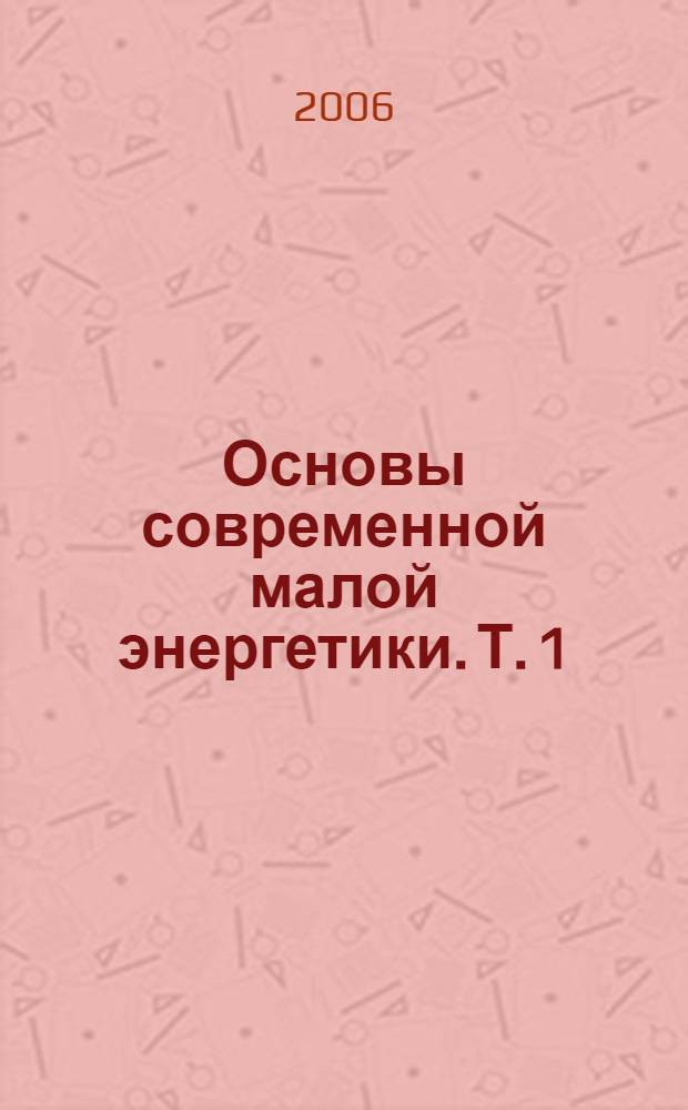 Основы современной малой энергетики. Т. 1