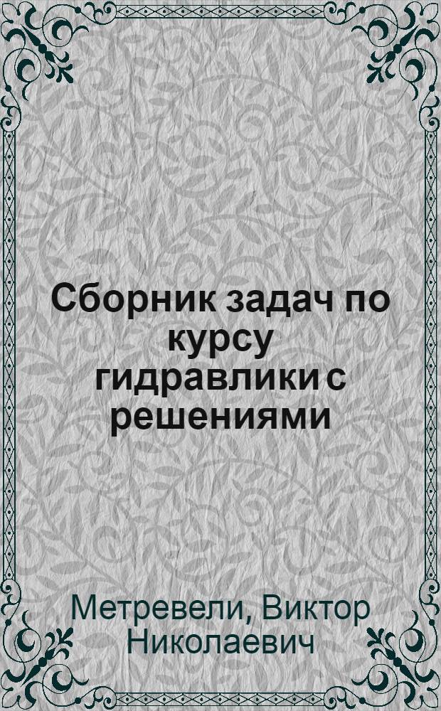 Сборник задач по курсу гидравлики с решениями : учебное пособие для студентов вузов, обучающихся по специальности "Сервис транспортных и технологических машин и оборудования (автомобильный транспорт)" направления подготовки "Эксплуатация наземного транспорта и транспортного оборудования"